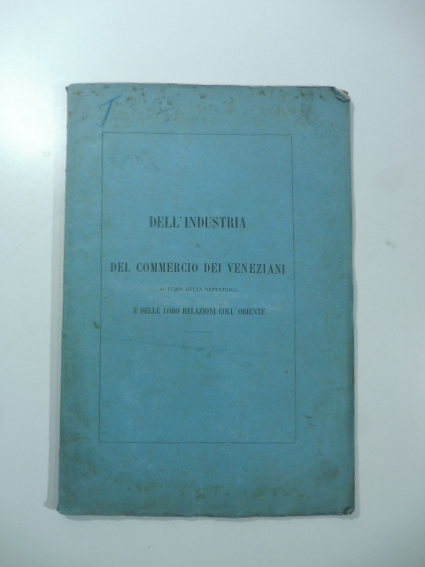Dell'industria e del commercio dei veneziani ai tempi della repubblica e delle loro relazioni coll'Oriente